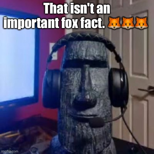 Moai gaming | That isn't an important fox fact. 🦊🦊🦊 | image tagged in moai gaming | made w/ Imgflip meme maker