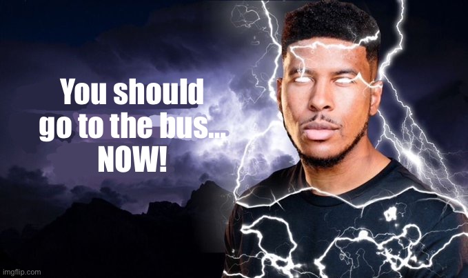 You should kill yourself NOW! | You should go to the bus…
NOW! | image tagged in you should kill yourself now | made w/ Imgflip meme maker