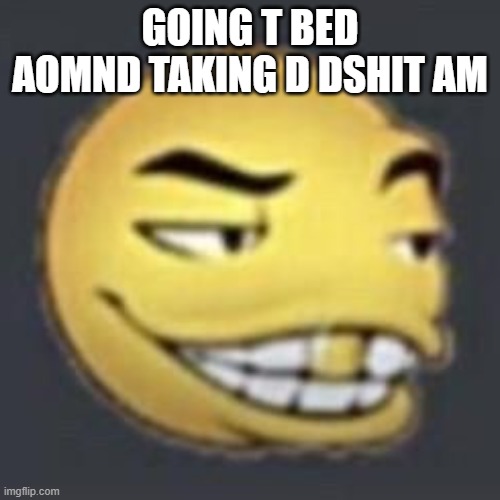 I couldn't type- | GOING T BED AOMND TAKING D DSHIT AM | image tagged in wordingtonian | made w/ Imgflip meme maker