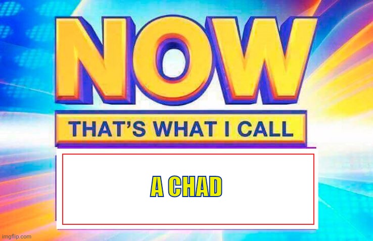 Now That’s What I Call | A CHAD | image tagged in now that s what i call | made w/ Imgflip meme maker