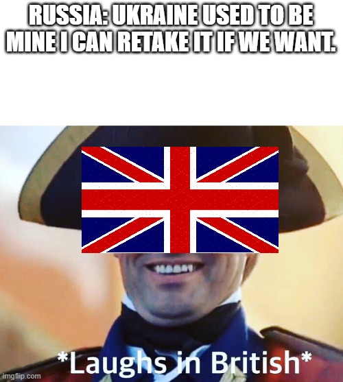 Laughs In British | RUSSIA: UKRAINE USED TO BE MINE I CAN RETAKE IT IF WE WANT. | image tagged in laughs in british | made w/ Imgflip meme maker