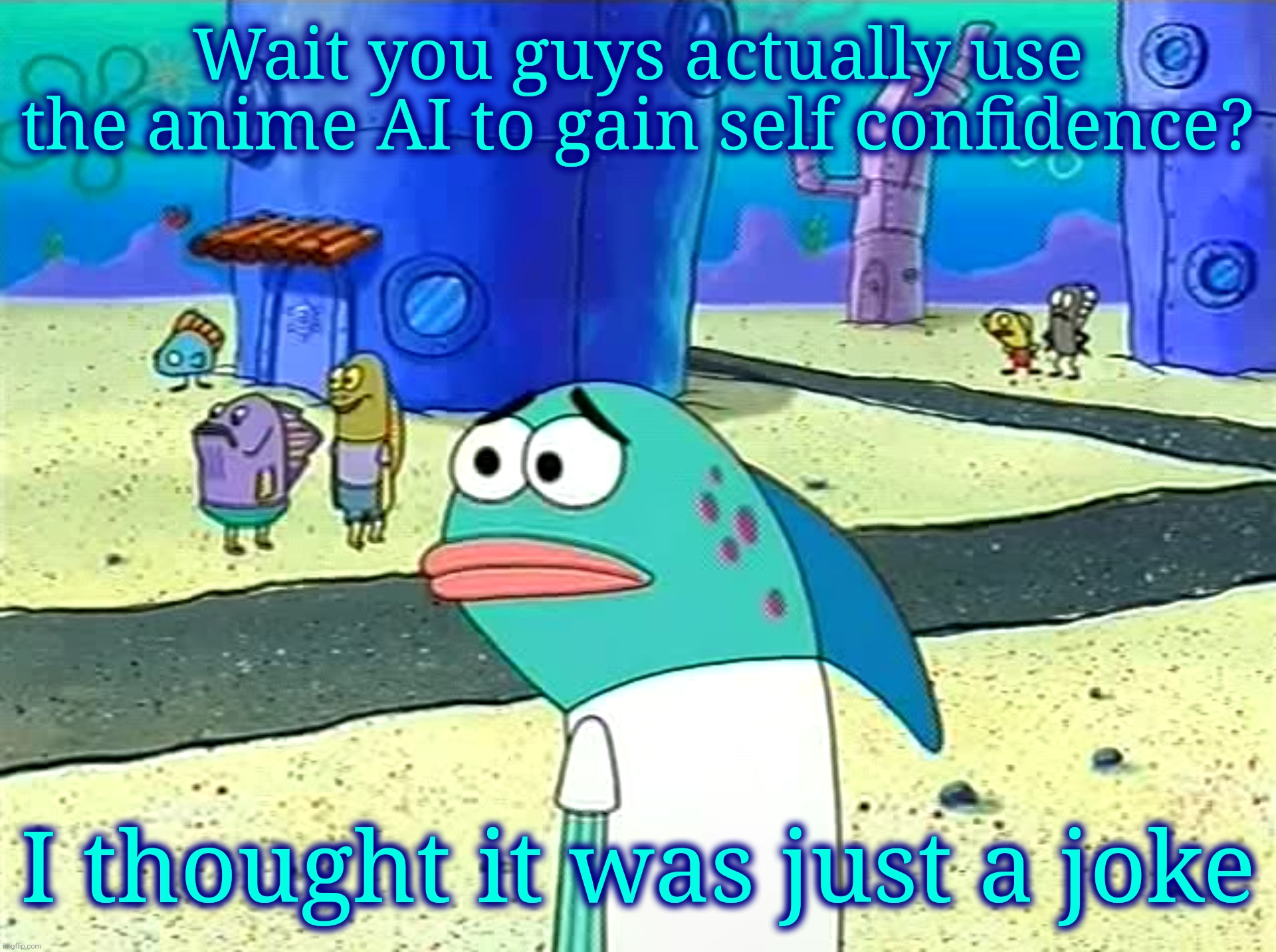 Spongebob I thought it was a joke | Wait you guys actually use the anime AI to gain self confidence? I thought it was just a joke | image tagged in spongebob i thought it was a joke | made w/ Imgflip meme maker