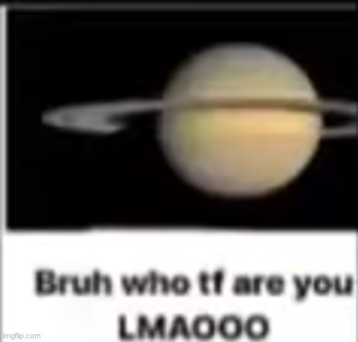 Saturn who Tf are you lmaooo | image tagged in saturn who tf are you lmaooo | made w/ Imgflip meme maker