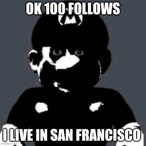 grey mario | OK 100 FOLLOWS; I LIVE IN SAN FRANCISCO | image tagged in grey mario | made w/ Imgflip meme maker