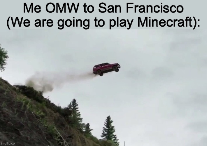 Car Driving Off Cliff | Me OMW to San Francisco (We are going to play Minecraft): | image tagged in car driving off cliff | made w/ Imgflip meme maker