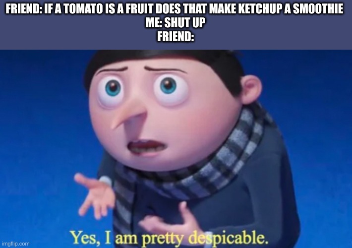 FRIEND: IF A TOMATO IS A FRUIT DOES THAT MAKE KETCHUP A SMOOTHIE 
ME: SHUT UP
FRIEND: | image tagged in gru meme | made w/ Imgflip meme maker