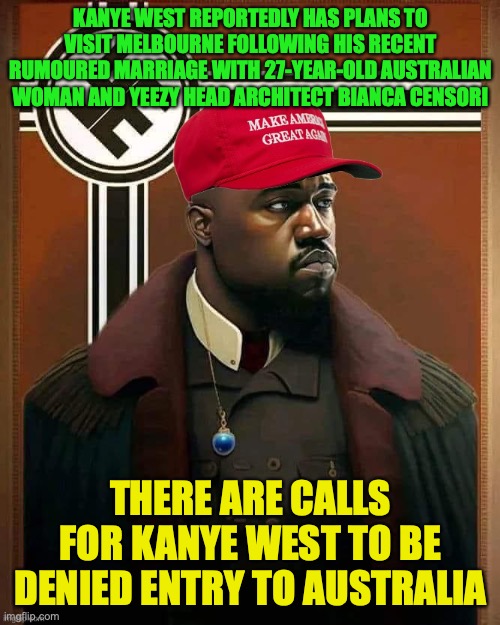 Kanye West to head off to Australia, unless action is done | KANYE WEST REPORTEDLY HAS PLANS TO VISIT MELBOURNE FOLLOWING HIS RECENT RUMOURED MARRIAGE WITH 27-YEAR-OLD AUSTRALIAN WOMAN AND YEEZY HEAD ARCHITECT BIANCA CENSORI; THERE ARE CALLS FOR KANYE WEST TO BE DENIED ENTRY TO AUSTRALIA | image tagged in maga nazye west,kanye west,ye,visa,meanwhile in australia | made w/ Imgflip meme maker
