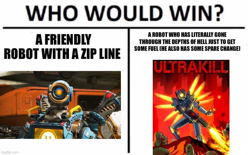 V1 would probably win | A ROBOT WHO HAS LITERALLY GONE THROUGH THE DEPTHS OF HELL JUST TO GET SOME FUEL (HE ALSO HAS SOME SPARE CHANGE); A FRIENDLY ROBOT WITH A ZIP LINE | image tagged in memes,who would win | made w/ Imgflip meme maker
