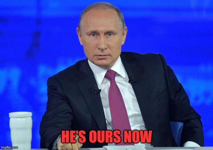 Putin has a question | HE’S OURS NOW | image tagged in putin has a question | made w/ Imgflip meme maker