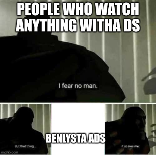 I fear no man | PEOPLE WHO WATCH ANYTHING WITHA DS; BENLYSTA ADS | made w/ Imgflip meme maker