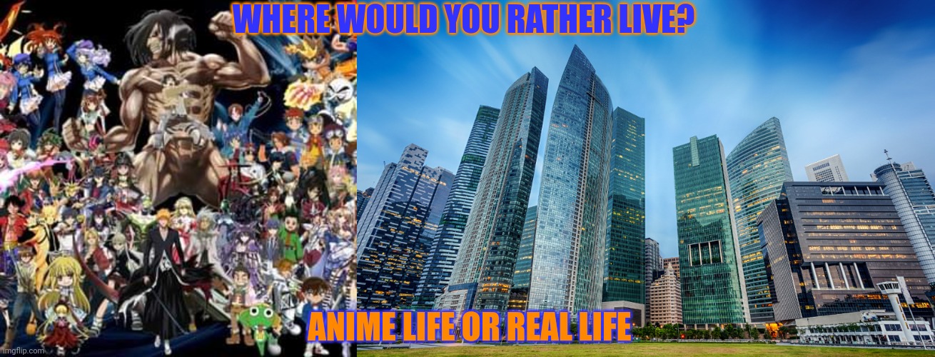 Which one will you choose? | WHERE WOULD YOU RATHER LIVE? ANIME LIFE OR REAL LIFE | image tagged in questions | made w/ Imgflip meme maker