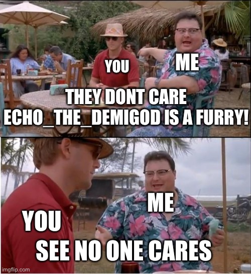 See Nobody Cares Meme | THEY DONT CARE ECHO_THE_DEMIGOD IS A FURRY! SEE NO ONE CARES YOU YOU ME ME | image tagged in memes,see nobody cares | made w/ Imgflip meme maker