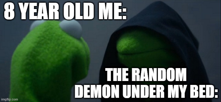 Evil Kermit | 8 YEAR OLD ME:; THE RANDOM DEMON UNDER MY BED: | image tagged in memes,evil kermit | made w/ Imgflip meme maker