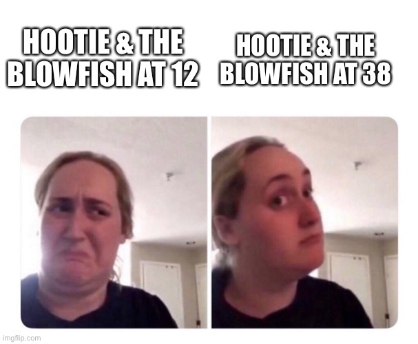 No yes lady | HOOTIE & THE BLOWFISH AT 38; HOOTIE & THE BLOWFISH AT 12 | image tagged in no yes lady | made w/ Imgflip meme maker