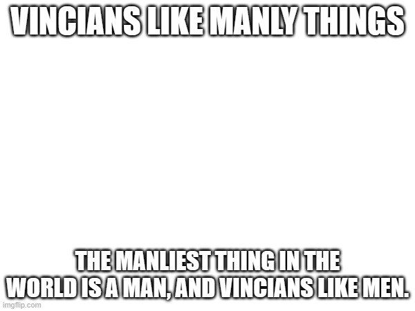 VINCIANS LIKE MANLY THINGS; THE MANLIEST THING IN THE WORLD IS A MAN, AND VINCIANS LIKE MEN. | made w/ Imgflip meme maker