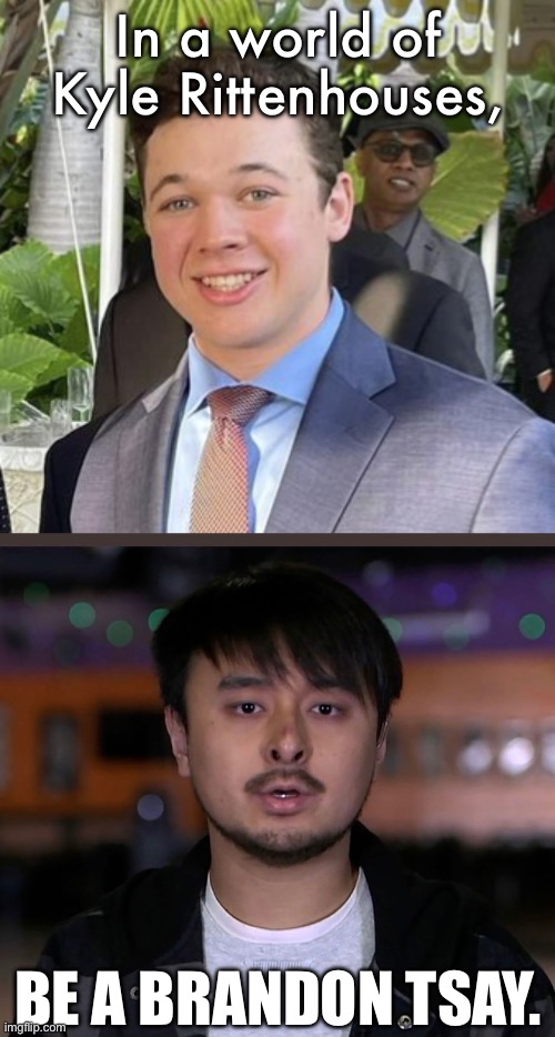 In a world of Kyle Rittenhouses, BE A BRANDON TSAY. | image tagged in kyle rittenhouse,brandon tsay | made w/ Imgflip meme maker