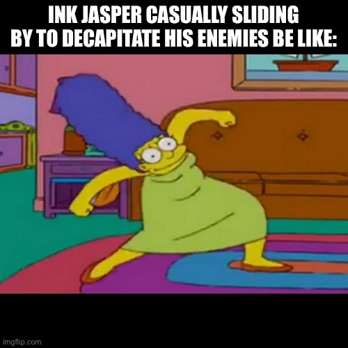 mlg marge simpsons | INK JASPER CASUALLY SLIDING BY TO DECAPITATE HIS ENEMIES BE LIKE: | image tagged in mlg marge simpsons | made w/ Imgflip meme maker