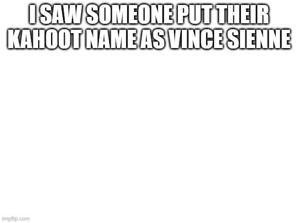 I SAW SOMEONE PUT THEIR KAHOOT NAME AS VINCE SIENNE | made w/ Imgflip meme maker