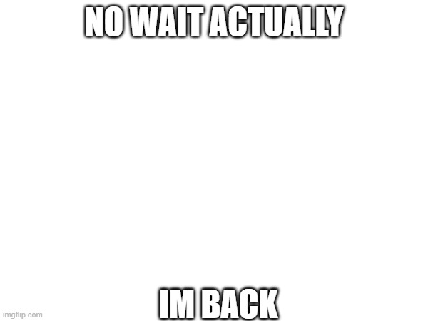 e | NO WAIT ACTUALLY; IM BACK | image tagged in ight im back | made w/ Imgflip meme maker