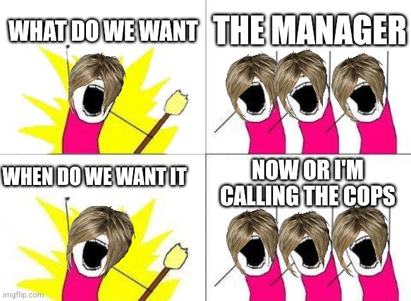 I have too much Karen memes | WHAT DO WE WANT; THE MANAGER; WHEN DO WE WANT IT; NOW OR I'M CALLING THE COPS | image tagged in memes,what do we want | made w/ Imgflip meme maker