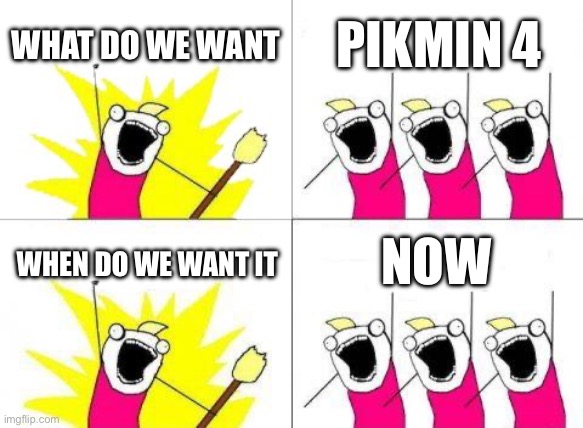 PIKMIN 4 THIS YEAR! (Or not) | WHAT DO WE WANT; PIKMIN 4; NOW; WHEN DO WE WANT IT | image tagged in memes,what do we want | made w/ Imgflip meme maker