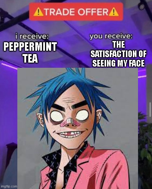 2-D deserves his tea | THE SATISFACTION OF SEEING MY FACE; PEPPERMINT TEA | image tagged in memes | made w/ Imgflip meme maker