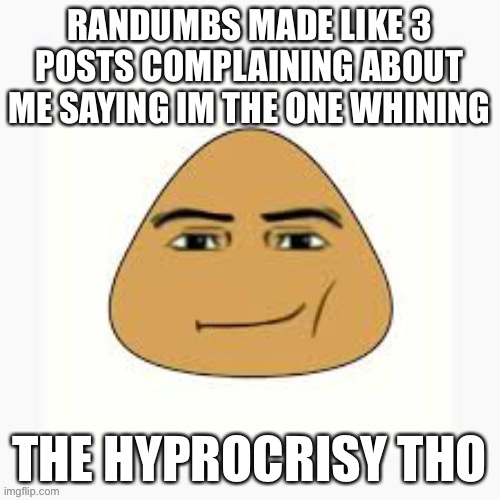 pou man face | RANDUMBS MADE LIKE 3 POSTS COMPLAINING ABOUT ME SAYING IM THE ONE WHINING; THE HYPROCRISY THO | image tagged in pou man face | made w/ Imgflip meme maker