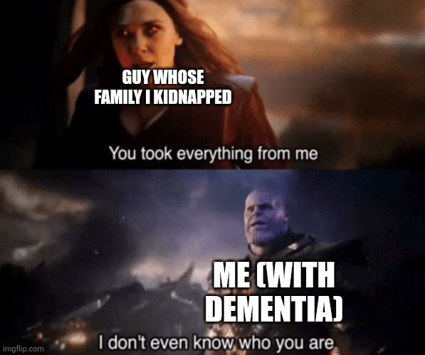 You took everything from me - I don't even know who you are | GUY WHOSE FAMILY I KIDNAPPED; ME (WITH DEMENTIA) | image tagged in you took everything from me - i don't even know who you are | made w/ Imgflip meme maker