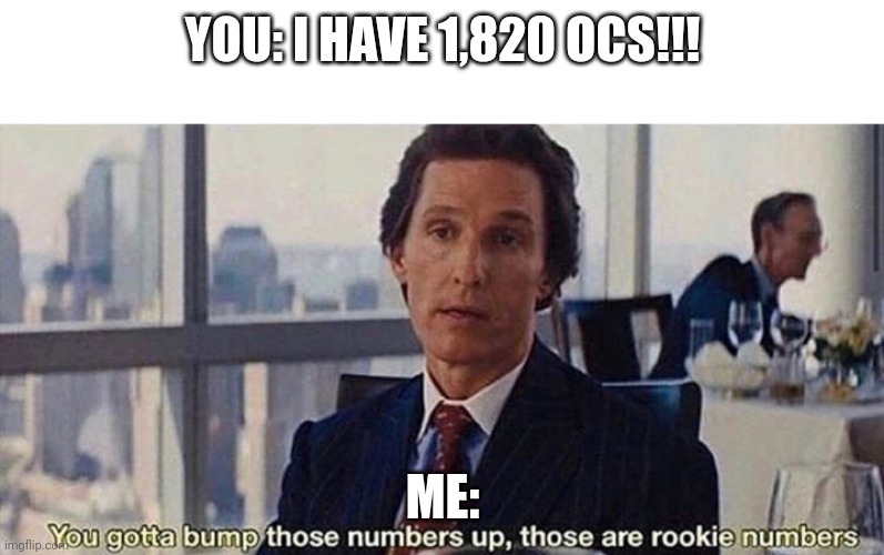 You gotta bump those numbers up those are rookie numbers | YOU: I HAVE 1,820 OCS!!! ME: | image tagged in you gotta bump those numbers up those are rookie numbers | made w/ Imgflip meme maker