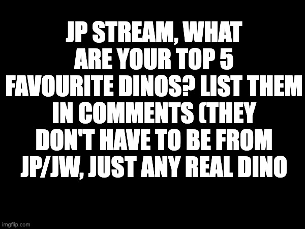 JP STREAM, WHAT ARE YOUR TOP 5 FAVOURITE DINOS? LIST THEM IN COMMENTS (THEY DON'T HAVE TO BE FROM JP/JW, JUST ANY REAL DINO | image tagged in top,dinosaurs | made w/ Imgflip meme maker