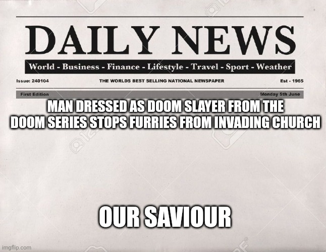 *holy music continues* |  MAN DRESSED AS DOOM SLAYER FROM THE DOOM SERIES STOPS FURRIES FROM INVADING CHURCH; OUR SAVIOUR | image tagged in newspaper | made w/ Imgflip meme maker