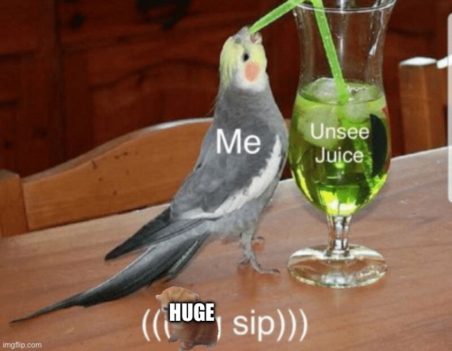 HUGE | image tagged in unsee juice | made w/ Imgflip meme maker