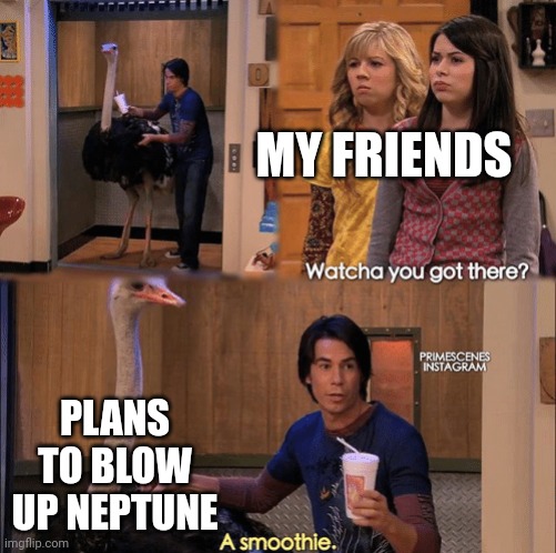 Supersonic winds my @$$ | MY FRIENDS; PLANS TO BLOW UP NEPTUNE | image tagged in what you got there | made w/ Imgflip meme maker