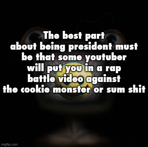 weirdcore screen thingy | The best part about being president must be that some youtuber will put you in a rap battle video against the cookie monster or sum shit | image tagged in weirdcore screen thingy | made w/ Imgflip meme maker