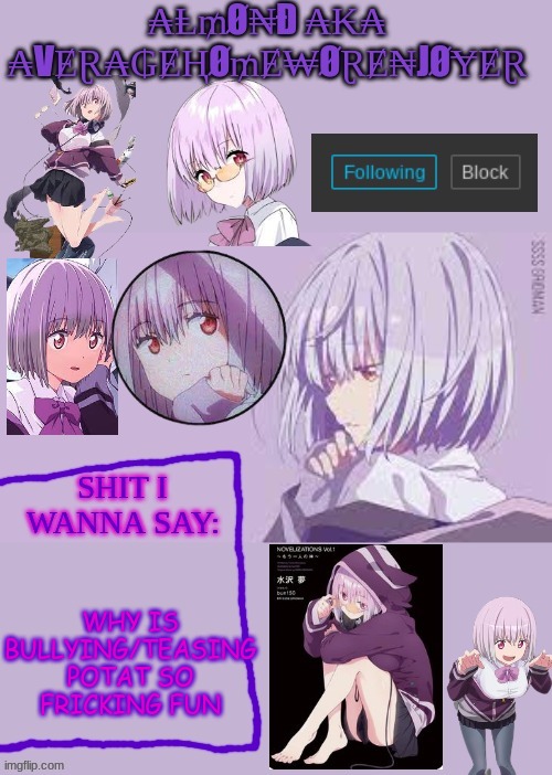 idk why (BC IM A RETARDED FUCK -potat) | WHY IS BULLYING/TEASING POTAT SO FRICKING FUN | image tagged in homework enjoyer says | made w/ Imgflip meme maker