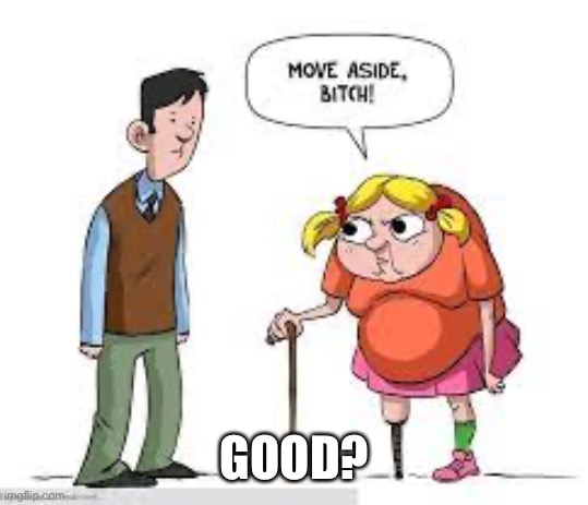 Disabled elderly pregnant child | GOOD? | image tagged in disabled elderly pregnant child | made w/ Imgflip meme maker