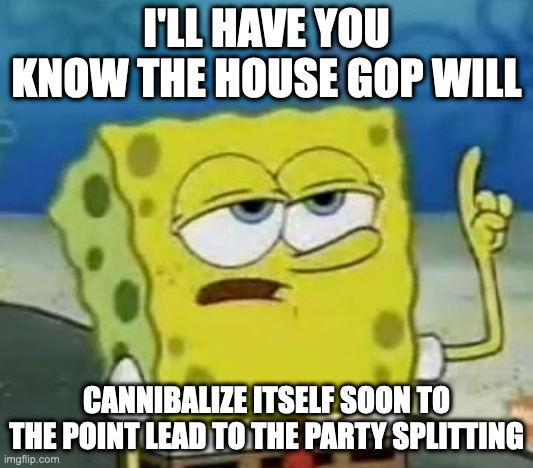 House GOP Now | I'LL HAVE YOU KNOW THE HOUSE GOP WILL; CANNIBALIZE ITSELF SOON TO THE POINT LEAD TO THE PARTY SPLITTING | image tagged in memes,i'll have you know spongebob,politics | made w/ Imgflip meme maker