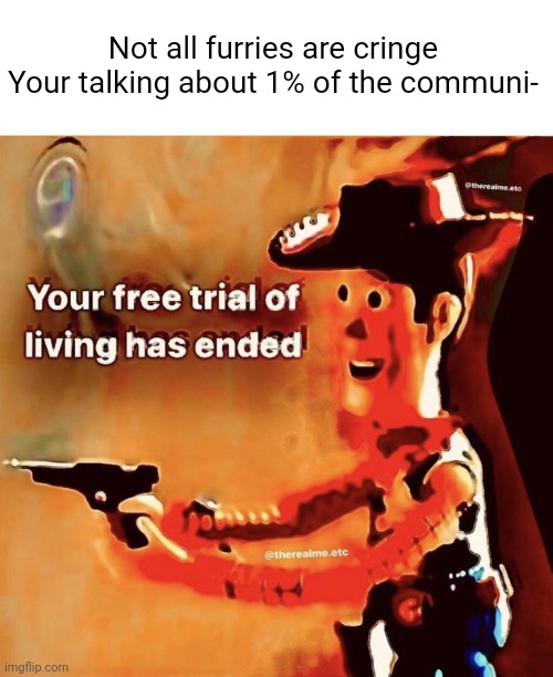 ? | Not all furries are cringe
Your talking about 1% of the communi- | image tagged in your free trial of living has ended | made w/ Imgflip meme maker