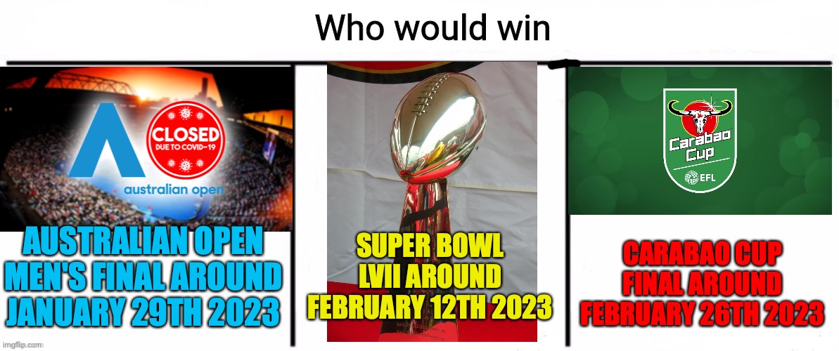 Three Continents, Three Countries, Three Sports, Who would win? | SUPER BOWL LVII AROUND FEBRUARY 12TH 2023; CARABAO CUP FINAL AROUND FEBRUARY 26TH 2023; AUSTRALIAN OPEN MEN'S FINAL AROUND JANUARY 29TH 2023 | image tagged in 3x who would win,australian open,super bowl,efl cup,tennis,football | made w/ Imgflip meme maker