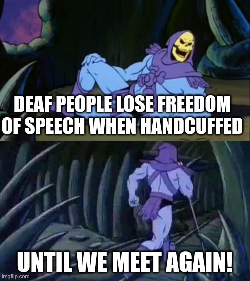Skeletor disturbing facts | DEAF PEOPLE LOSE FREEDOM OF SPEECH WHEN HANDCUFFED; UNTIL WE MEET AGAIN! | image tagged in skeletor disturbing facts | made w/ Imgflip meme maker