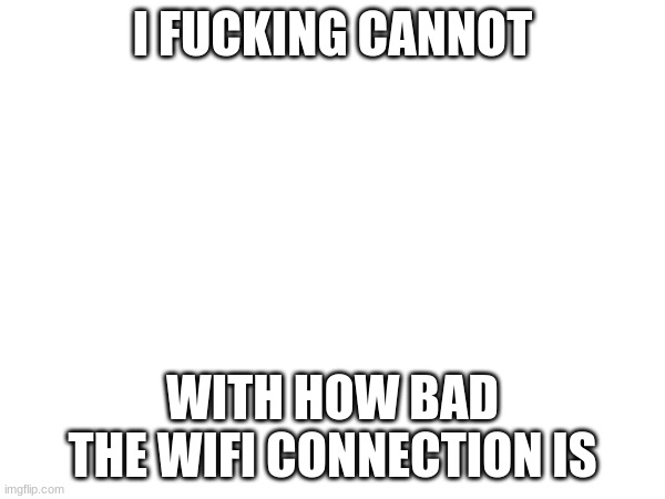 aight, ima masturbate once then go to sleep. gn chat (U GONNA WHAT??? -mod) | I FUCKING CANNOT; WITH HOW BAD THE WIFI CONNECTION IS | made w/ Imgflip meme maker