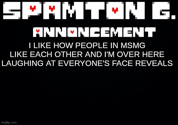 No one likes me either so it balances | I LIKE HOW PEOPLE IN MSMG LIKE EACH OTHER AND I'M OVER HERE LAUGHING AT EVERYONE'S FACE REVEALS | image tagged in spamton announcement temp | made w/ Imgflip meme maker