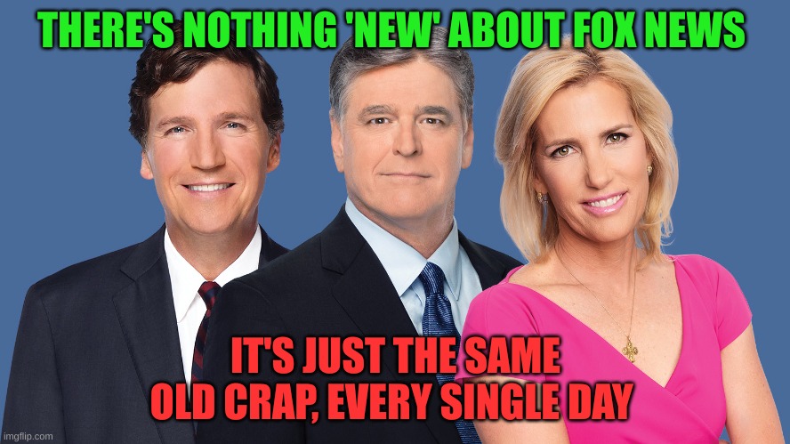 Always the same. | THERE'S NOTHING 'NEW' ABOUT FOX NEWS; IT'S JUST THE SAME OLD CRAP, EVERY SINGLE DAY | image tagged in fox news,conservatives | made w/ Imgflip meme maker