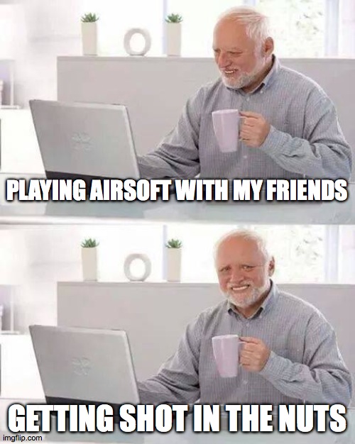 Playing airsoft with my friends. | PLAYING AIRSOFT WITH MY FRIENDS; GETTING SHOT IN THE NUTS | image tagged in memes,hide the pain harold | made w/ Imgflip meme maker