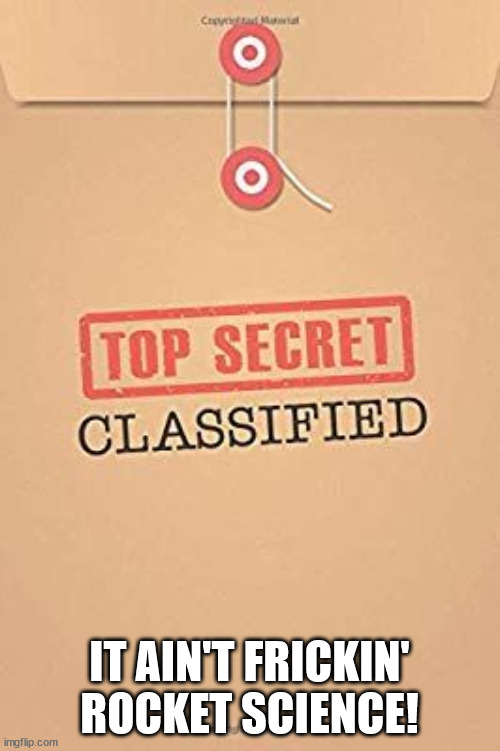 Classified Top Secret file | IT AIN'T FRICKIN' ROCKET SCIENCE! | image tagged in classified top secret file | made w/ Imgflip meme maker