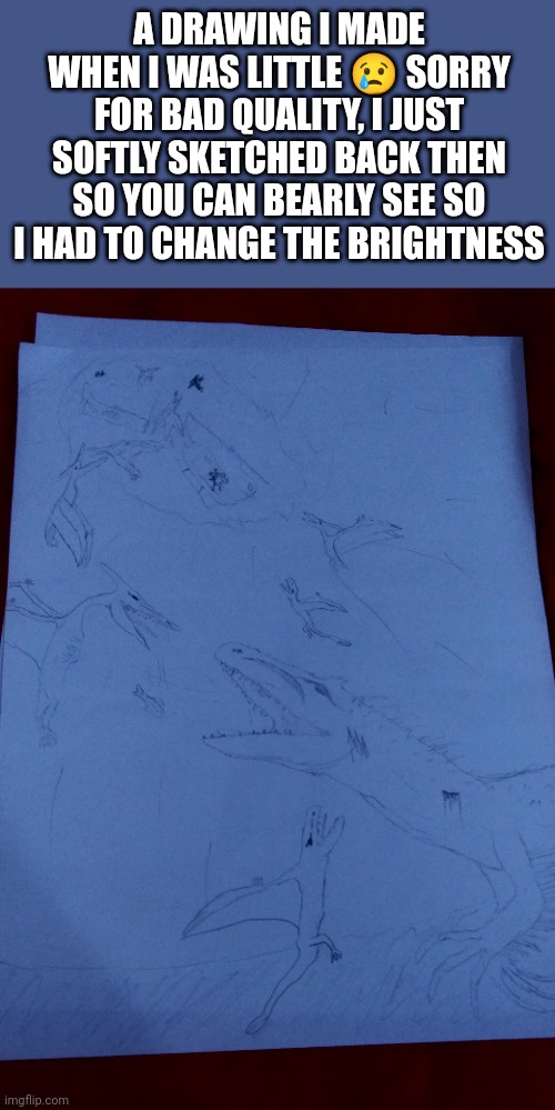 Its supposed to be some Pterano's and Dimorpho's attacking a chopper as well as the I-Rex | A DRAWING I MADE WHEN I WAS LITTLE 😢 SORRY FOR BAD QUALITY, I JUST SOFTLY SKETCHED BACK THEN SO YOU CAN BEARLY SEE SO I HAD TO CHANGE THE BRIGHTNESS | image tagged in drawing,jurassic world | made w/ Imgflip meme maker