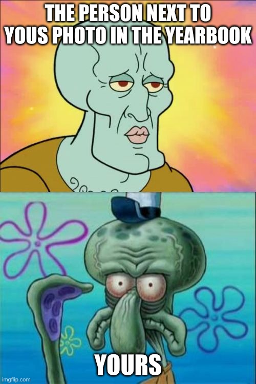 Squidward |  THE PERSON NEXT TO YOUS PHOTO IN THE YEARBOOK; YOURS | image tagged in memes,squidward | made w/ Imgflip meme maker