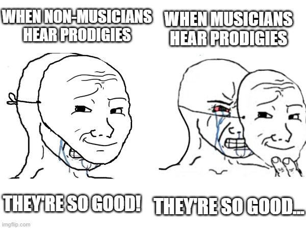 pain | WHEN MUSICIANS HEAR PRODIGIES; WHEN NON-MUSICIANS HEAR PRODIGIES; THEY'RE SO GOOD... THEY'RE SO GOOD! | image tagged in meme | made w/ Imgflip meme maker