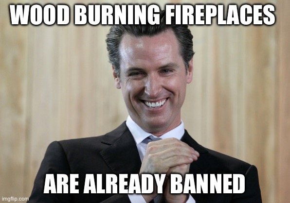 Scheming Gavin Newsom  | WOOD BURNING FIREPLACES ARE ALREADY BANNED | image tagged in scheming gavin newsom | made w/ Imgflip meme maker