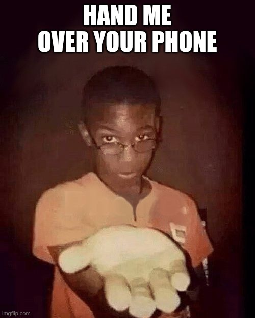 give me your phone | HAND ME OVER YOUR PHONE | image tagged in give me your phone | made w/ Imgflip meme maker